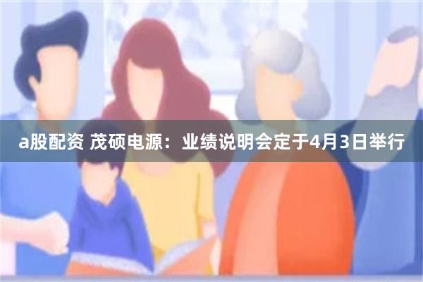 a股配资 茂硕电源：业绩说明会定于4月3日举行