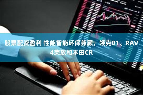 股票配资盈利 性能智能环保兼顾，领克01、RAV4荣放和本田CR