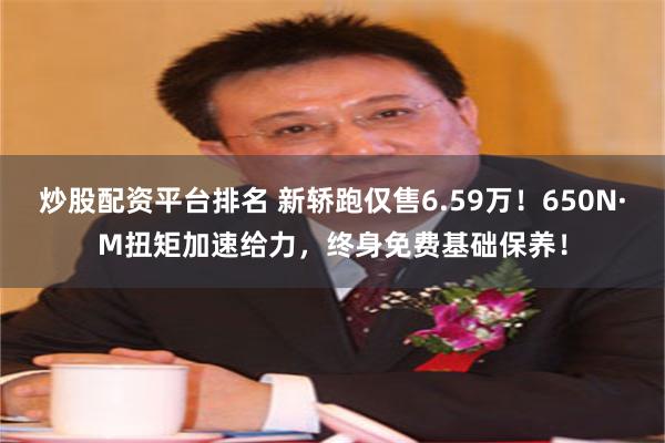 炒股配资平台排名 新轿跑仅售6.59万！650N·M扭矩加速给力，终身免费基础保养！