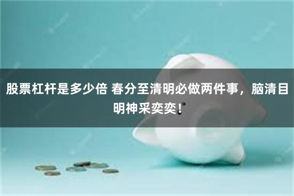股票杠杆是多少倍 春分至清明必做两件事，脑清目明神采奕奕！