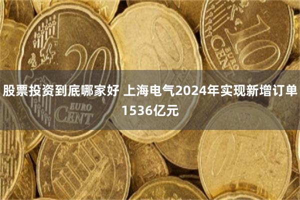 股票投资到底哪家好 上海电气2024年实现新增订单1536亿元