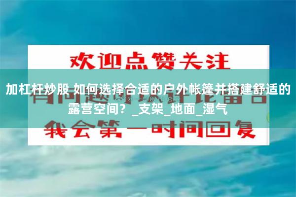 加杠杆炒股 如何选择合适的户外帐篷并搭建舒适的露营空间？_支架_地面_湿气