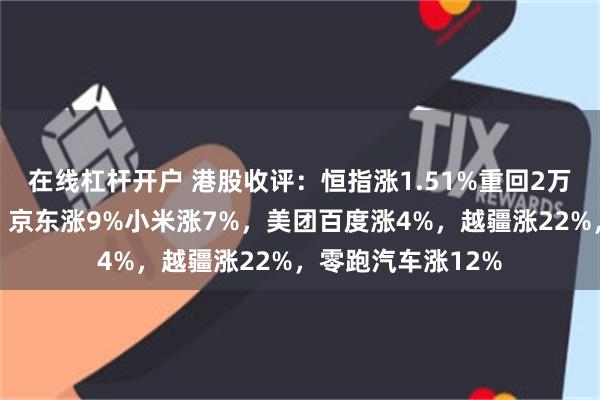 在线杠杆开户 港股收评：恒指涨1.51%重回2万点，科技股大涨，京东涨9%小米涨7%，美团百度涨4%，越疆涨22%，零跑汽车涨12%