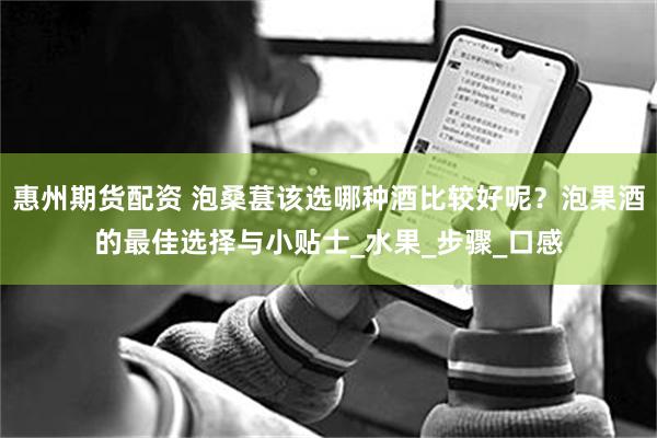 惠州期货配资 泡桑葚该选哪种酒比较好呢？泡果酒的最佳选择与小贴士_水果_步骤_口感