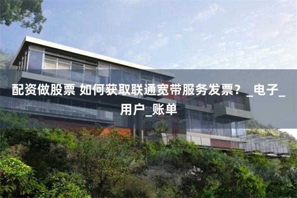 配资做股票 如何获取联通宽带服务发票？_电子_用户_账单