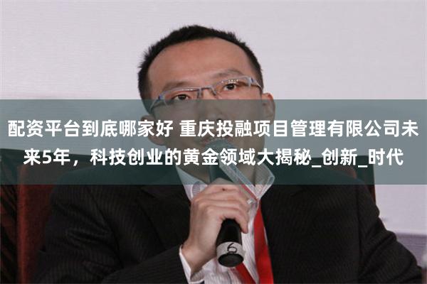 配资平台到底哪家好 重庆投融项目管理有限公司未来5年，科技创业的黄金领域大揭秘_创新_时代