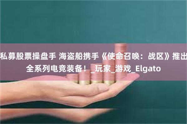私募股票操盘手 海盗船携手《使命召唤：战区》推出全系列电竞装备！_玩家_游戏_Elgato
