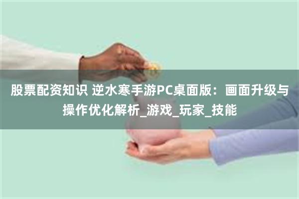 股票配资知识 逆水寒手游PC桌面版：画面升级与操作优化解析_游戏_玩家_技能