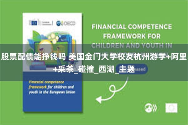 股票配债能挣钱吗 美国金门大学校友杭州游学+阿里+采茶_碰撞_西湖_主题