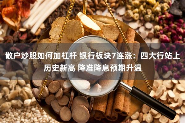 散户炒股如何加杠杆 银行板块7连涨：四大行站上历史新高 降准降息预期升温