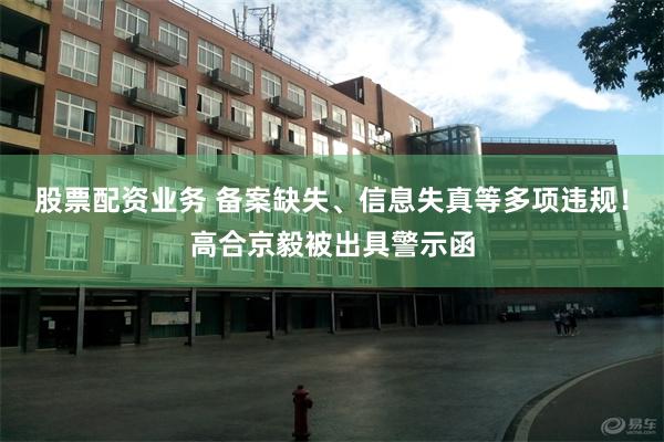 股票配资业务 备案缺失、信息失真等多项违规！高合京毅被出具警示函