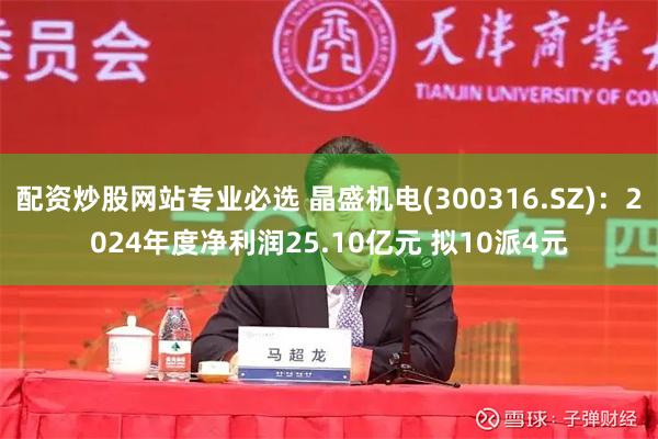 配资炒股网站专业必选 晶盛机电(300316.SZ)：2024年度净利润25.10亿元 拟10派4元