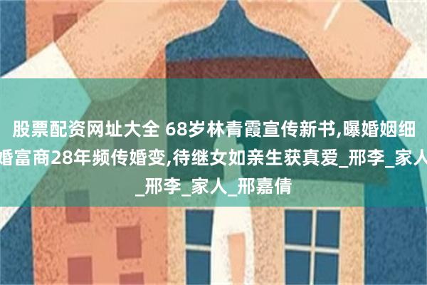 股票配资网址大全 68岁林青霞宣传新书,曝婚姻细节!嫁二婚富商28年频传婚变,待继女如亲生获真爱_邢李_家人_邢嘉倩