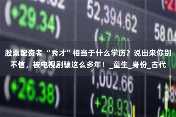 股票配资者 “秀才”相当于什么学历？说出来你别不信，被电视剧骗这么多年！_童生_身份_古代