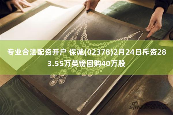 专业合法配资开户 保诚(02378)2月24日斥资283.55万英镑回购40万股