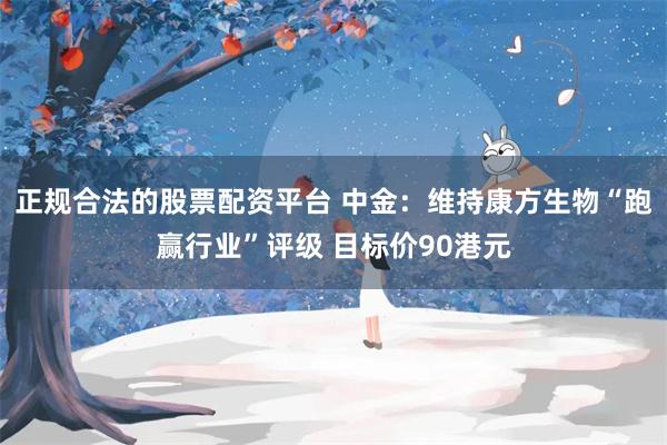 正规合法的股票配资平台 中金：维持康方生物“跑赢行业”评级 目标价90港元