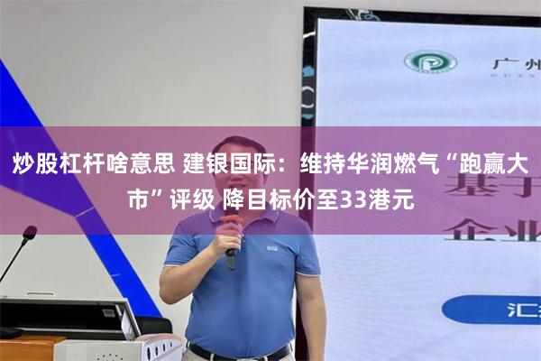 炒股杠杆啥意思 建银国际：维持华润燃气“跑赢大市”评级 降目标价至33港元