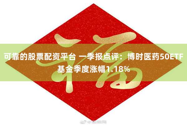 可靠的股票配资平台 一季报点评：博时医药50ETF基金季度涨幅1.18%