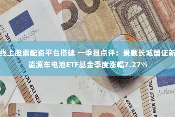 线上股票配资平台搭建 一季报点评：景顺长城国证新能源车电池ETF基金季度涨幅7.27%