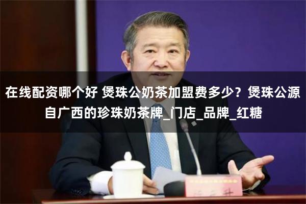 在线配资哪个好 煲珠公奶茶加盟费多少？煲珠公源自广西的珍珠奶茶牌_门店_品牌_红糖