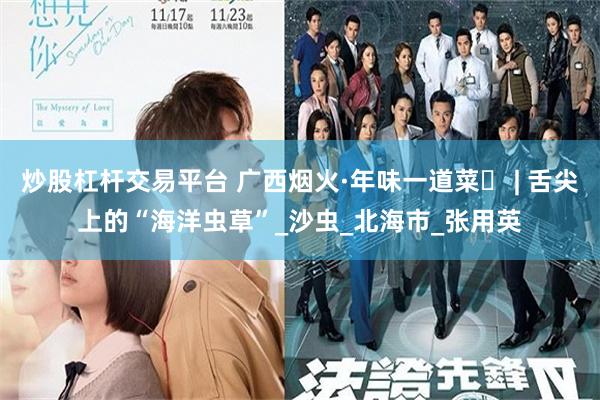 炒股杠杆交易平台 广西烟火·年味一道菜⑪ | 舌尖上的“海洋虫草”_沙虫_北海市_张用英