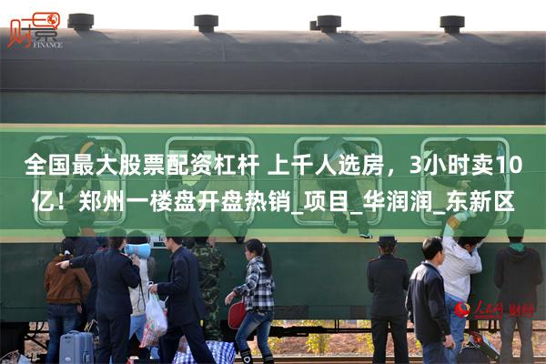 全国最大股票配资杠杆 上千人选房，3小时卖10亿！郑州一楼盘开盘热销_项目_华润润_东新区