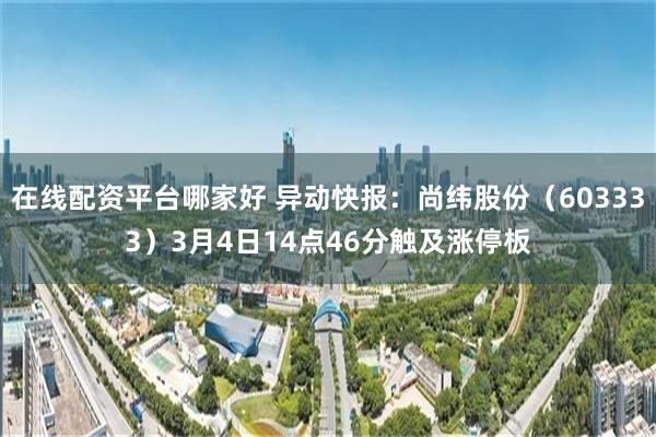 在线配资平台哪家好 异动快报：尚纬股份（603333）3月4日14点46分触及涨停板