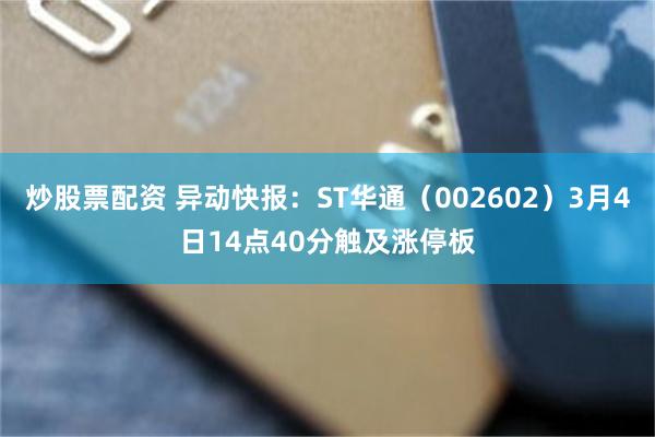 炒股票配资 异动快报：ST华通（002602）3月4日14点40分触及涨停板