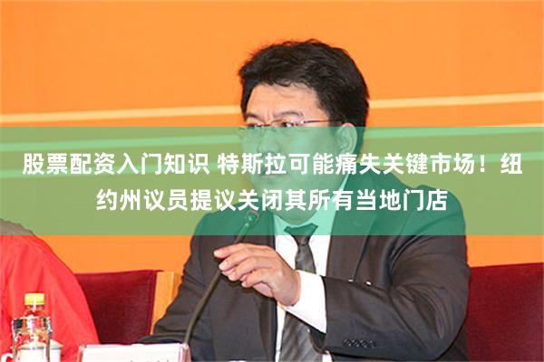 股票配资入门知识 特斯拉可能痛失关键市场！纽约州议员提议关闭其所有当地门店