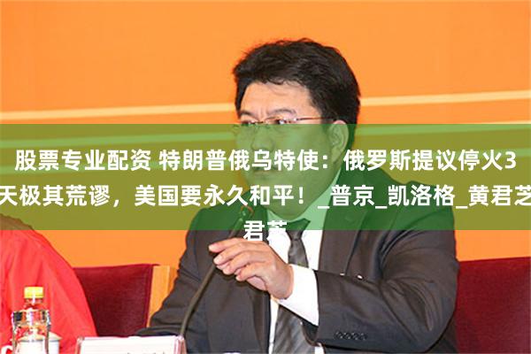 股票专业配资 特朗普俄乌特使：俄罗斯提议停火3天极其荒谬，美国要永久和平！_普京_凯洛格_黄君芝