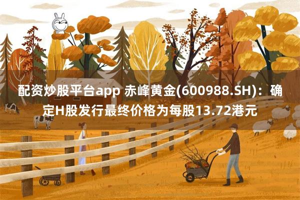 配资炒股平台app 赤峰黄金(600988.SH)：确定H股发行最终价格为每股13.72港元