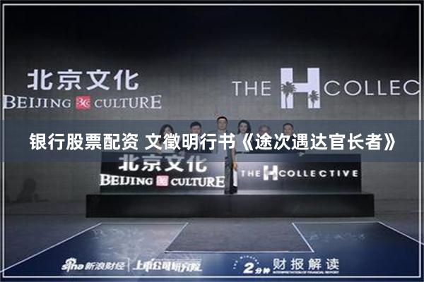 银行股票配资 文徵明行书《途次遇达官长者》