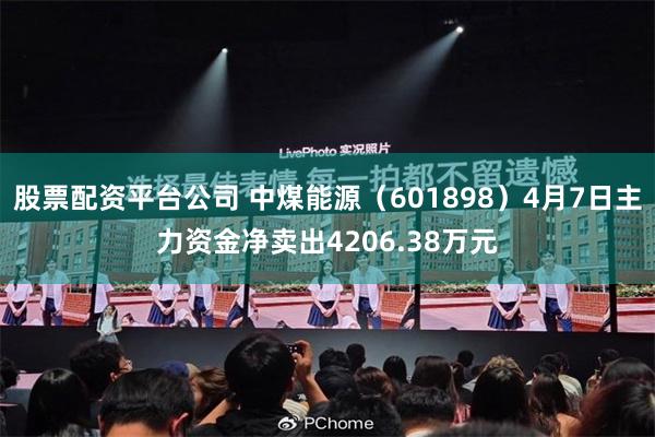 股票配资平台公司 中煤能源（601898）4月7日主力资金净卖出4206.38万元
