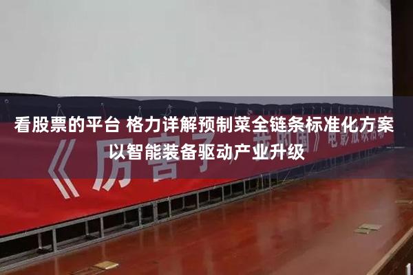 看股票的平台 格力详解预制菜全链条标准化方案 以智能装备驱动产业升级