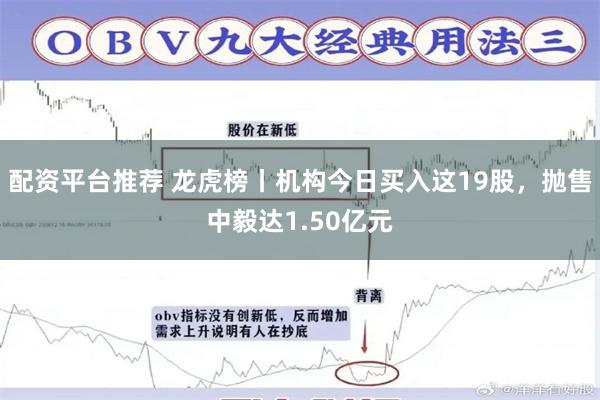 配资平台推荐 龙虎榜丨机构今日买入这19股，抛售中毅达1.50亿元