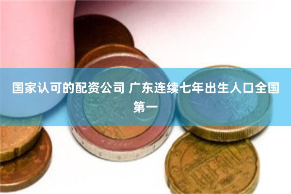 国家认可的配资公司 广东连续七年出生人口全国第一