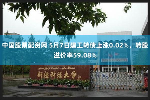 中国股票配资网 5月7日建工转债上涨0.02%，转股溢价率59.08%