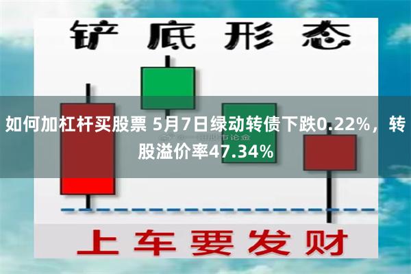 如何加杠杆买股票 5月7日绿动转债下跌0.22%，转股溢价率47.34%