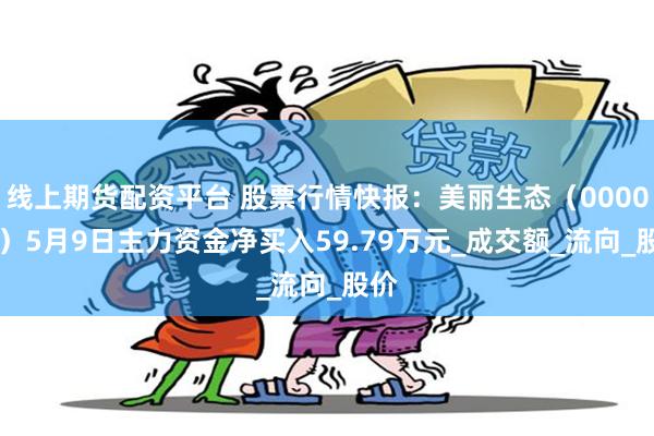 线上期货配资平台 股票行情快报：美丽生态（000010）5月9日主力资金净买入59.79万元_成交额_流向_股价