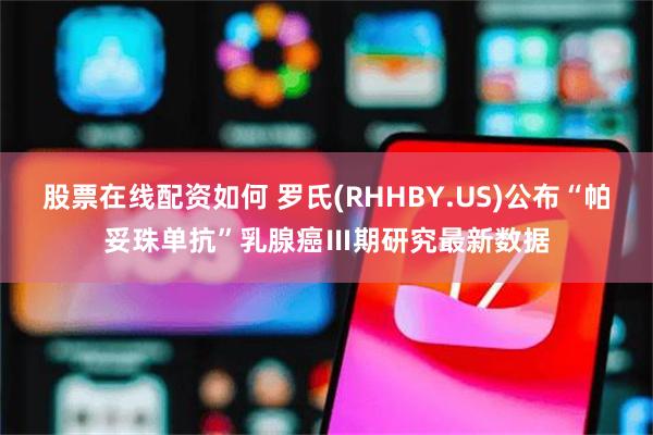 股票在线配资如何 罗氏(RHHBY.US)公布“帕妥珠单抗”乳腺癌Ⅲ期研究最新数据