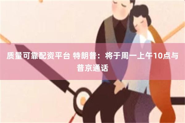 质量可靠配资平台 特朗普：将于周一上午10点与普京通话