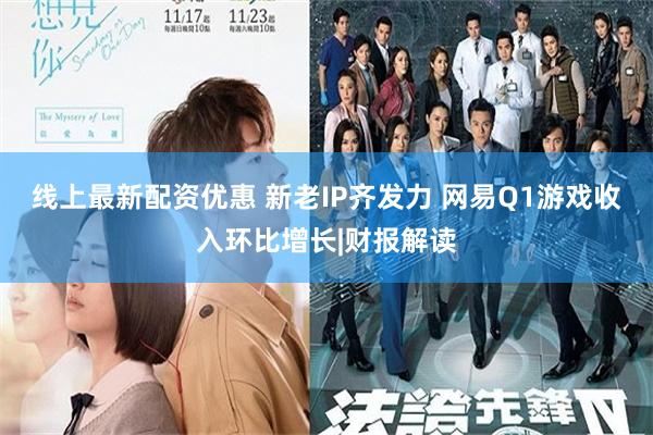 线上最新配资优惠 新老IP齐发力 网易Q1游戏收入环比增长|财报解读