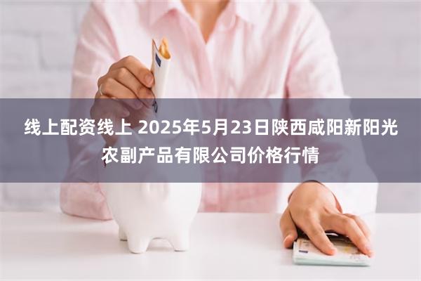 线上配资线上 2025年5月23日陕西咸阳新阳光农副产品有限公司价格行情