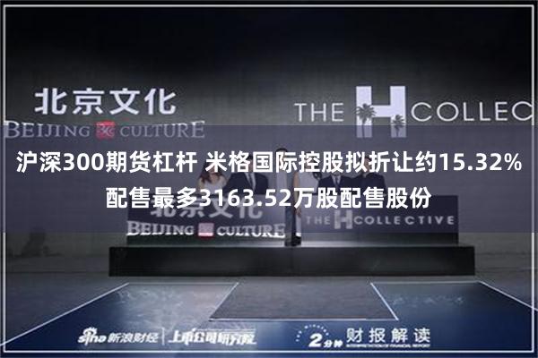沪深300期货杠杆 米格国际控股拟折让约15.32%配售最多3163.52万股配售股份