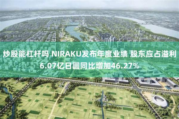炒股能杠杆吗 NIRAKU发布年度业绩 股东应占溢利6.07亿日圆同比增加46.27%