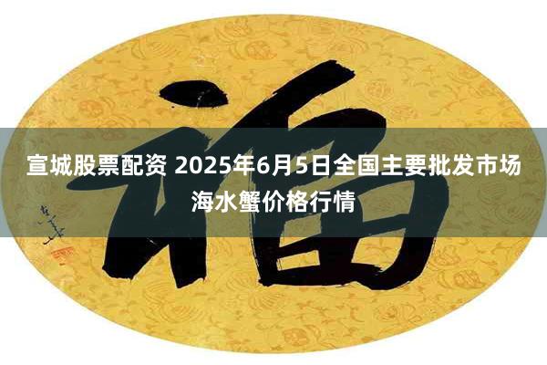 宣城股票配资 2025年6月5日全国主要批发市场海水蟹价格行情