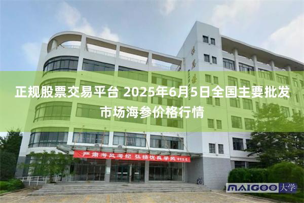 正规股票交易平台 2025年6月5日全国主要批发市场海参价格行情