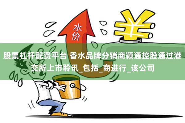 股票杠杆配资平台 香水品牌分销商颖通控股通过港交所上市聆讯_包括_商进行_该公司