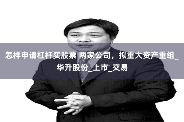 怎样申请杠杆买股票 两家公司，拟重大资产重组_华升股份_上市_交易