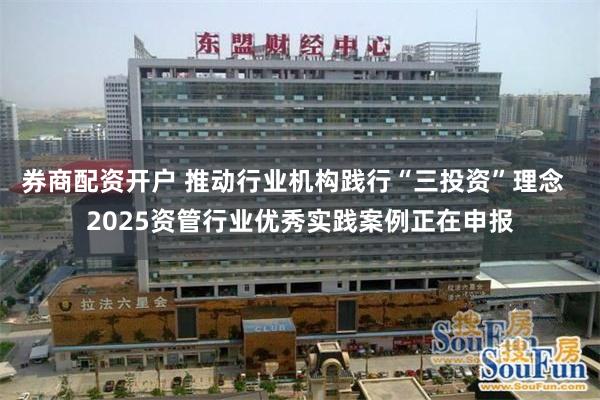 券商配资开户 推动行业机构践行“三投资”理念  2025资管行业优秀实践案例正在申报